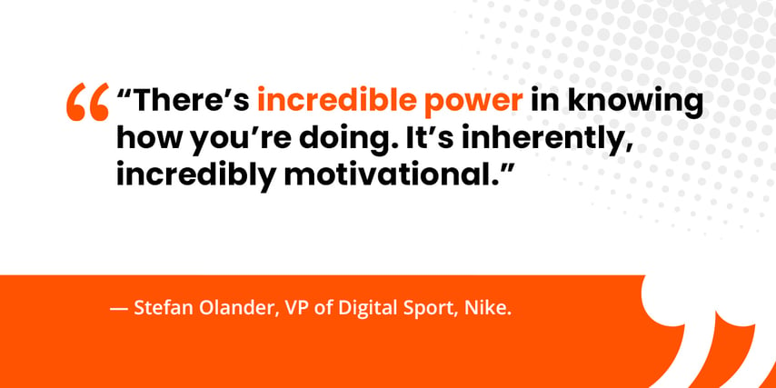 “There’s incredible power in knowing how you’re doing. It’s inherently, incredibly motivational.”   — Stefan Olander, VP of Digital Sport, Nike. 