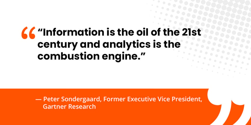 “Information is the oil of the 21st century and analytics is the combustion engine.”   — Peter Sondergaard, Former Executive Vice President, Gartner Research 