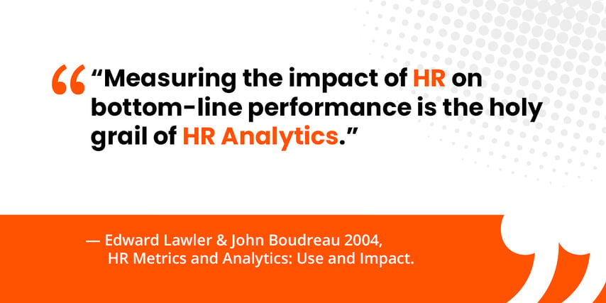 “Measuring the impact of HR on bottom-line performance is the holy grail of HR Analytics.”   — Edward Lawler & John Boudreau 2004, HR Metrics and Analytics: Use and Impact 