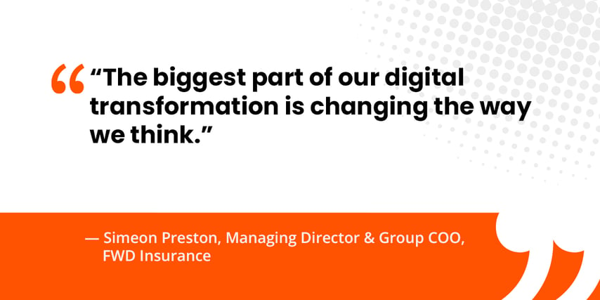 “The biggest part of our digital transformation is changing the way we think.”   — Simeon Preston, Managing Director & Group COO, FWD Insurance 