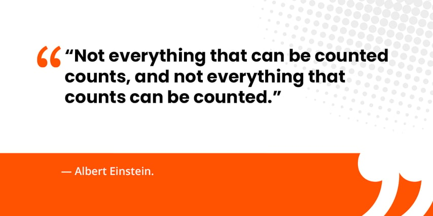 “Not everything that can be counted counts, and not everything that counts can be counted.”   — Albert Einstein. 